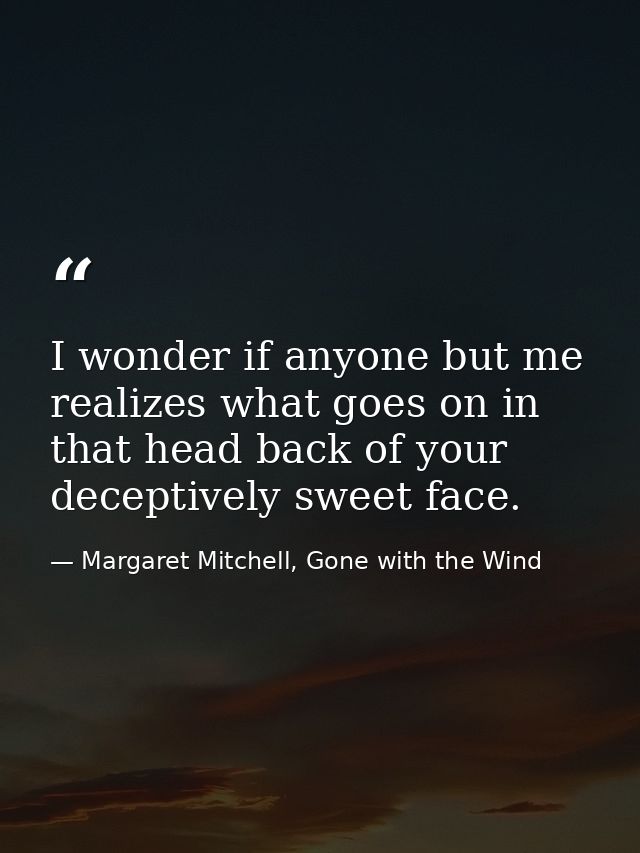 I wonder if anyone but me realizes what goes on in that head back of your deceptively sweet face. — Margaret Mitchell, Gone with the Wind