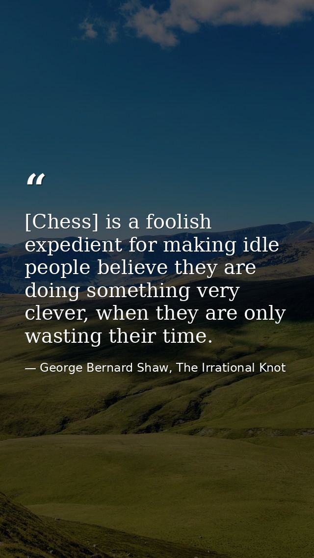 [Chess] is a foolish expedient for making idle people believe they are doing something very clever, when they are only w — George Bernard Shaw, The Irrational Knot