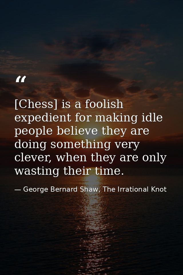 [Chess] is a foolish expedient for making idle people believe they are doing something very clever, when they are only w — George Bernard Shaw, The Irrational Knot
