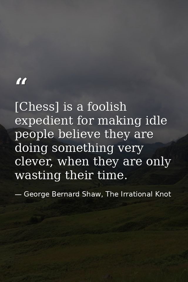 [Chess] is a foolish expedient for making idle people believe they are doing something very clever, when they are only w — George Bernard Shaw, The Irrational Knot