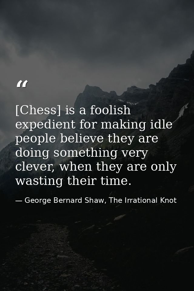 [Chess] is a foolish expedient for making idle people believe they are doing something very clever, when they are only w — George Bernard Shaw, The Irrational Knot