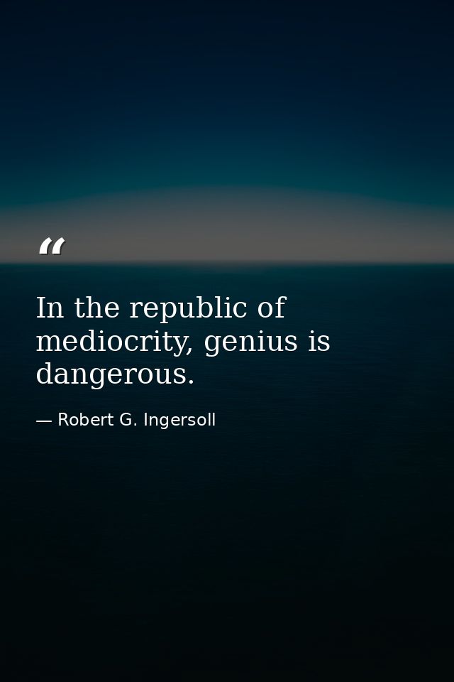 In the republic of mediocrity, genius is dangerous. — Robert G. Ingersoll