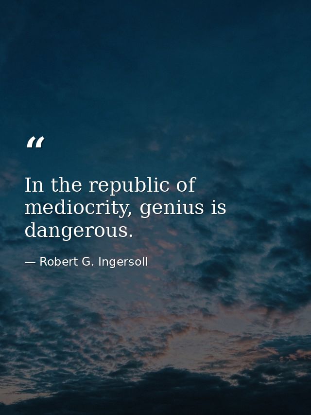 In the republic of mediocrity, genius is dangerous. — Robert G. Ingersoll
