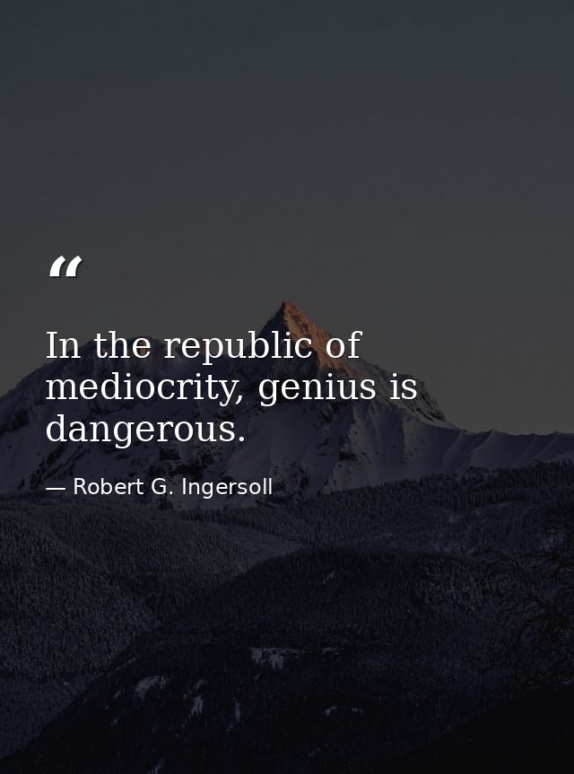 In the republic of mediocrity, genius is dangerous. — Robert G. Ingersoll