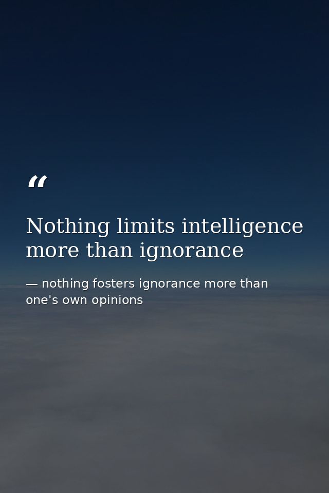 Nothing limits intelligence more than ignorance — nothing fosters ignorance more than one's own opinions