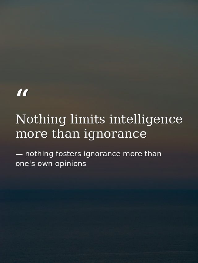 Nothing limits intelligence more than ignorance — nothing fosters ignorance more than one's own opinions
