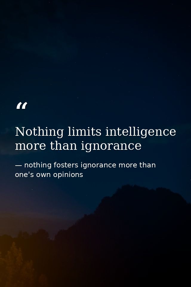 Nothing limits intelligence more than ignorance — nothing fosters ignorance more than one's own opinions