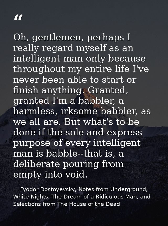 Oh, gentlemen, perhaps I really regard myself as an intelligent man only because throughout my entire life I've never be — Fyodor Dostoyevsky, Notes from Underground, White Nights, The Dream of a Ridiculous Man, and Selections from The House of the Dead