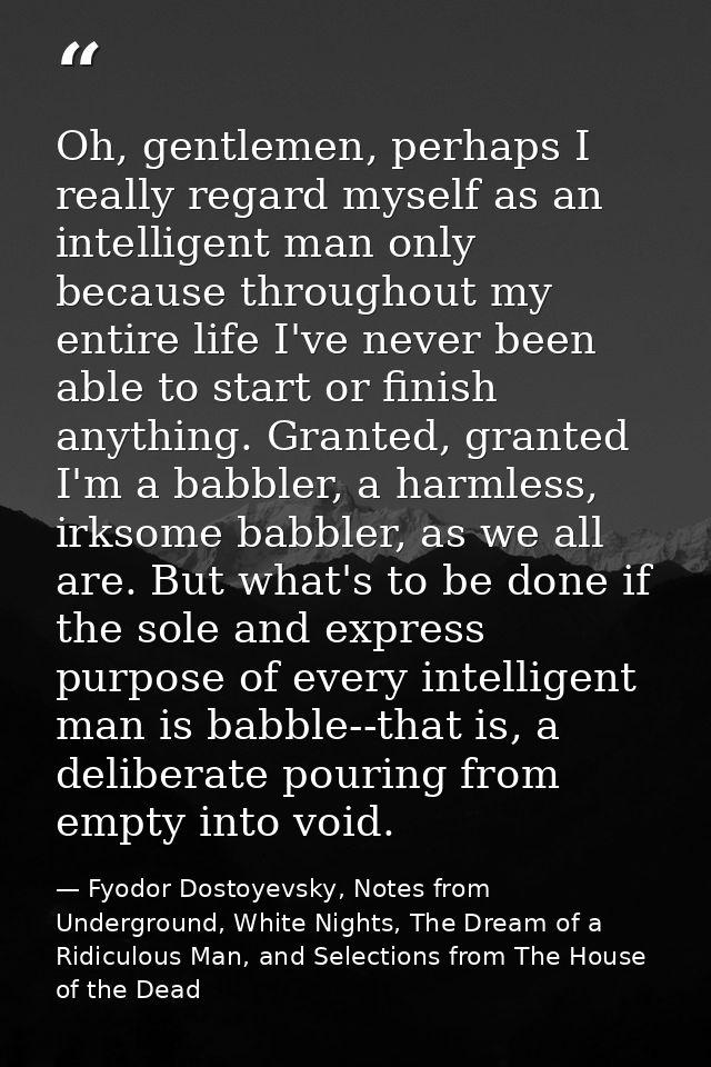Oh, gentlemen, perhaps I really regard myself as an intelligent man only because throughout my entire life I've never be — Fyodor Dostoyevsky, Notes from Underground, White Nights, The Dream of a Ridiculous Man, and Selections from The House of the Dead