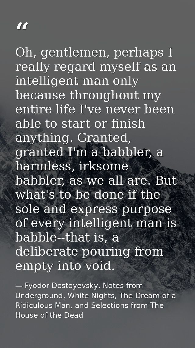 Oh, gentlemen, perhaps I really regard myself as an intelligent man only because throughout my entire life I've never be — Fyodor Dostoyevsky, Notes from Underground, White Nights, The Dream of a Ridiculous Man, and Selections from The House of the Dead