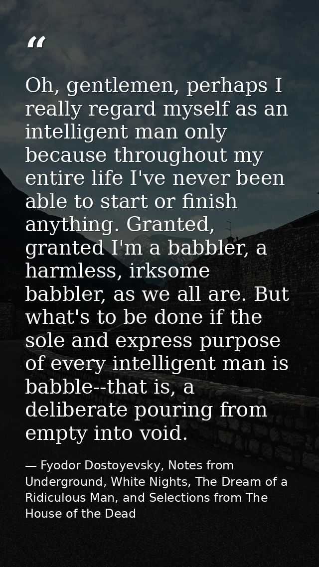 Oh, gentlemen, perhaps I really regard myself as an intelligent man only because throughout my entire life I've never be — Fyodor Dostoyevsky, Notes from Underground, White Nights, The Dream of a Ridiculous Man, and Selections from The House of the Dead