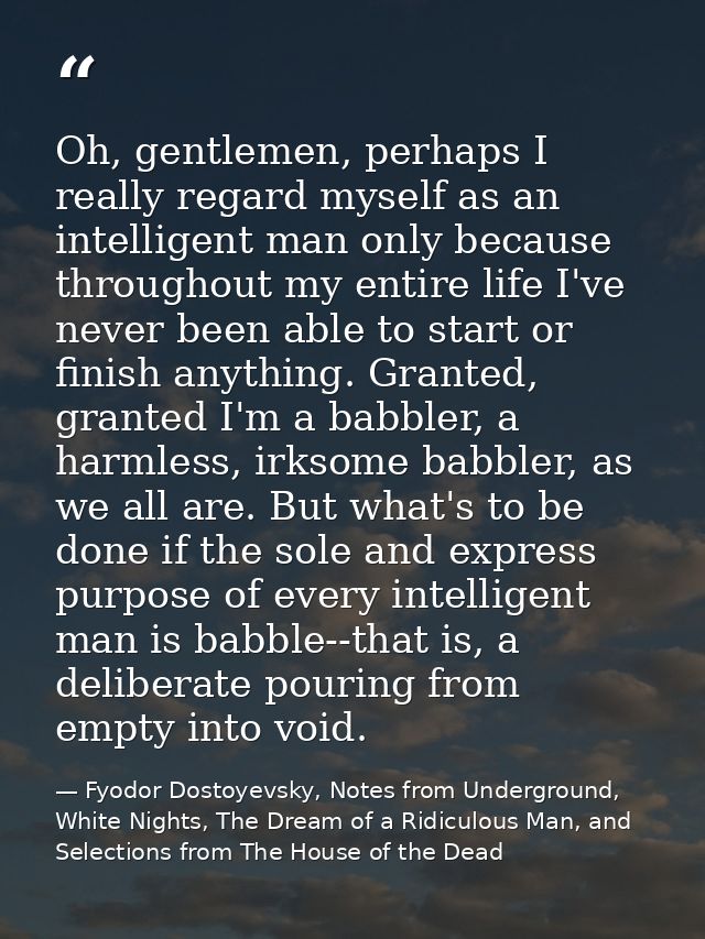 Oh, gentlemen, perhaps I really regard myself as an intelligent man only because throughout my entire life I've never be — Fyodor Dostoyevsky, Notes from Underground, White Nights, The Dream of a Ridiculous Man, and Selections from The House of the Dead
