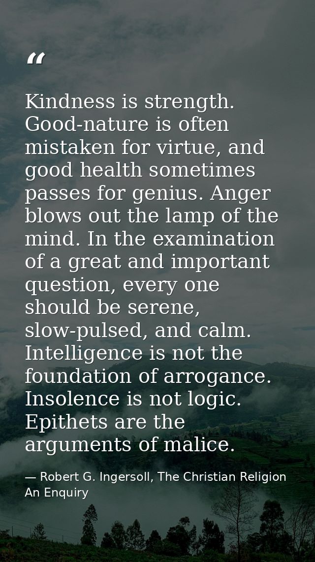 Kindness is strength. Good-nature is often mistaken for virtue, and good health sometimes passes for genius. Anger blows — Robert G. Ingersoll, The Christian Religion An Enquiry