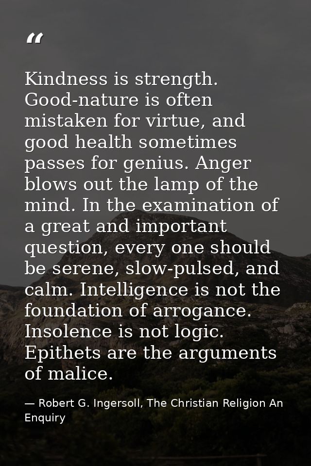 Kindness is strength. Good-nature is often mistaken for virtue, and good health sometimes passes for genius. Anger blows — Robert G. Ingersoll, The Christian Religion An Enquiry