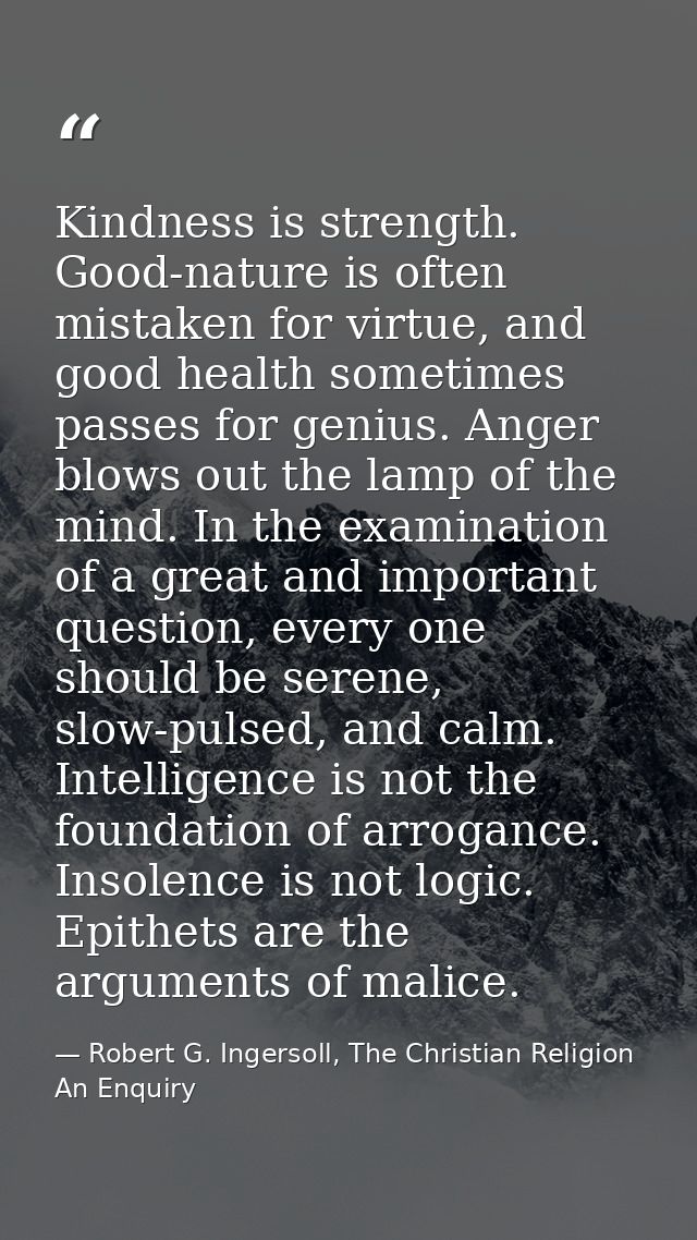 Kindness is strength. Good-nature is often mistaken for virtue, and good health sometimes passes for genius. Anger blows — Robert G. Ingersoll, The Christian Religion An Enquiry