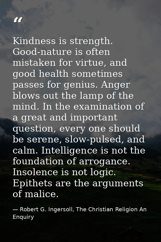 Kindness is strength. Good-nature is often mistaken for virtue, and good health sometimes passes for genius. Anger blows — Robert G. Ingersoll, The Christian Religion An Enquiry