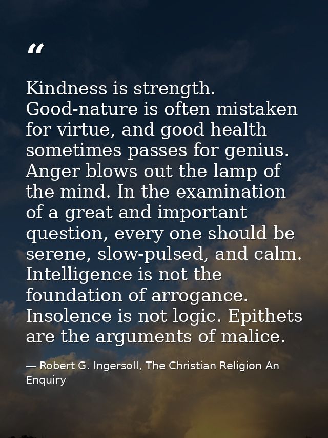 Kindness is strength. Good-nature is often mistaken for virtue, and good health sometimes passes for genius. Anger blows — Robert G. Ingersoll, The Christian Religion An Enquiry