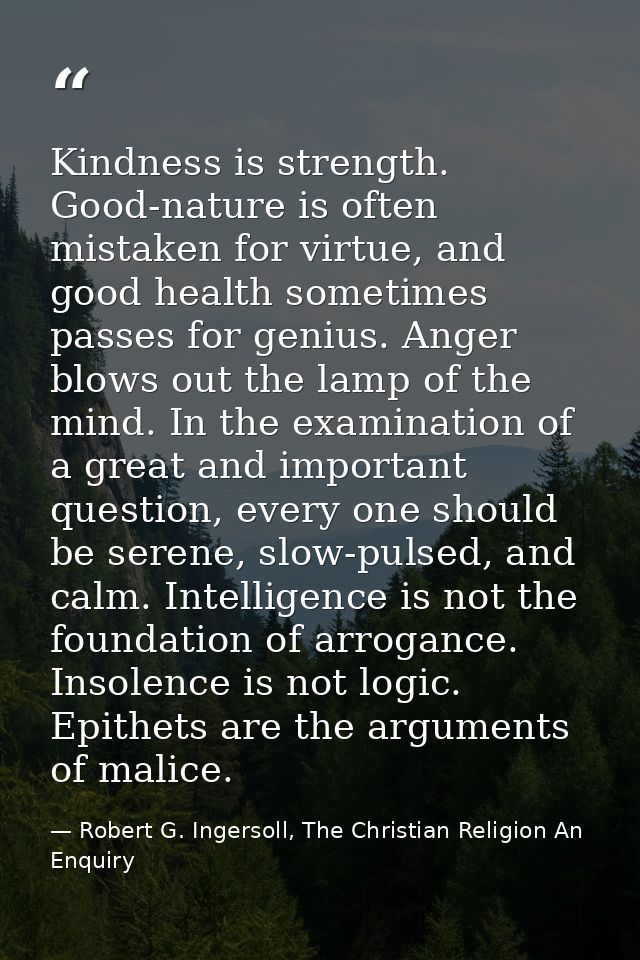 Kindness is strength. Good-nature is often mistaken for virtue, and good health sometimes passes for genius. Anger blows — Robert G. Ingersoll, The Christian Religion An Enquiry