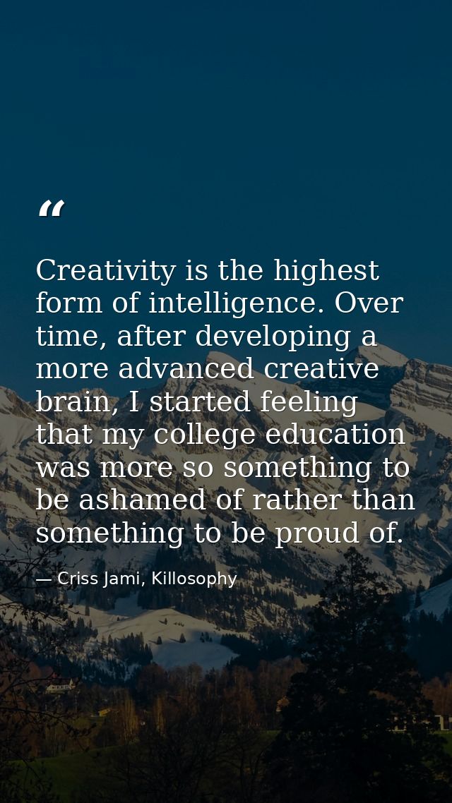 Creativity is the highest form of intelligence. Over time, after developing a more advanced creative brain, I started fe — Criss Jami, Killosophy