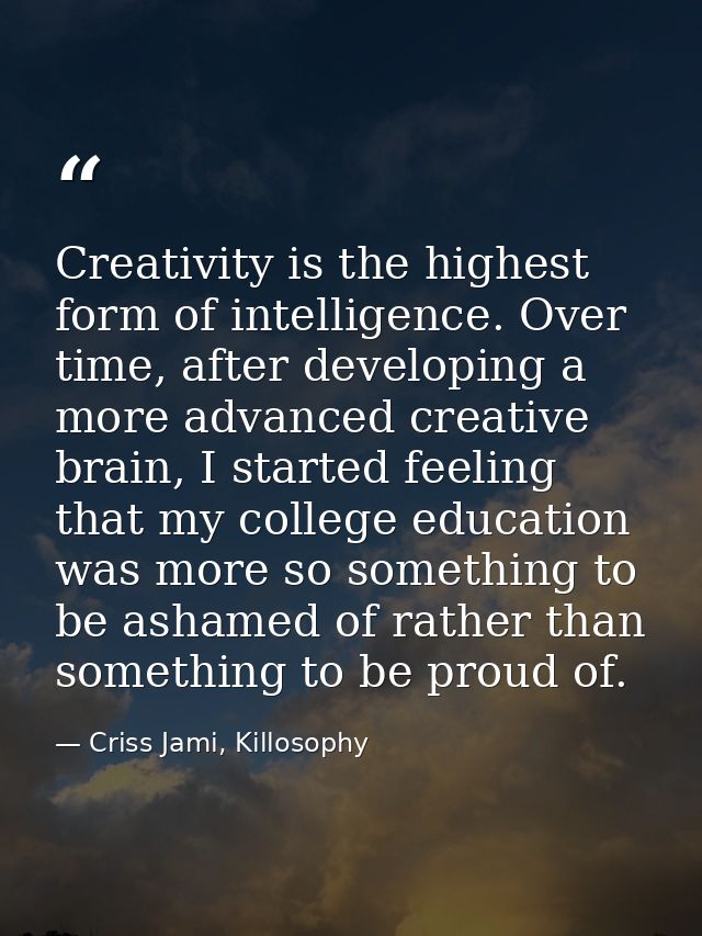 Creativity is the highest form of intelligence. Over time, after developing a more advanced creative brain, I started fe — Criss Jami, Killosophy