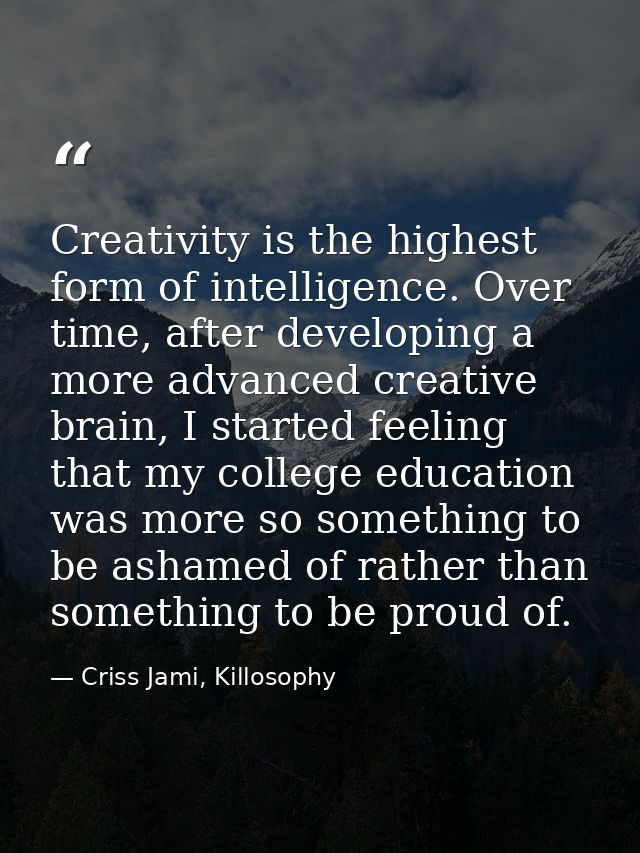 Creativity is the highest form of intelligence. Over time, after developing a more advanced creative brain, I started fe — Criss Jami, Killosophy