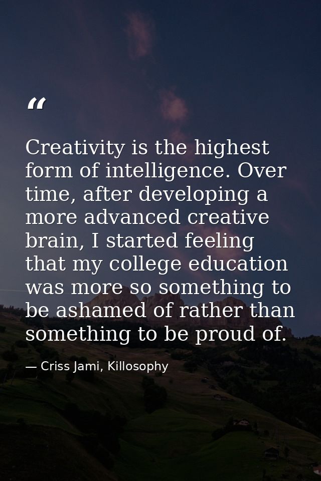 Creativity is the highest form of intelligence. Over time, after developing a more advanced creative brain, I started fe — Criss Jami, Killosophy