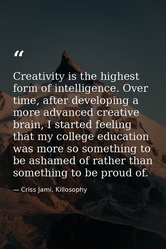 Creativity is the highest form of intelligence. Over time, after developing a more advanced creative brain, I started fe — Criss Jami, Killosophy