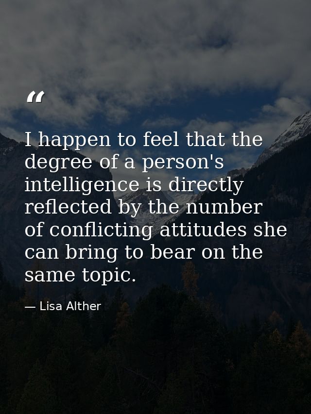 I happen to feel that the degree of a person's intelligence is directly reflected by the number of conflicting attitudes — Lisa Alther