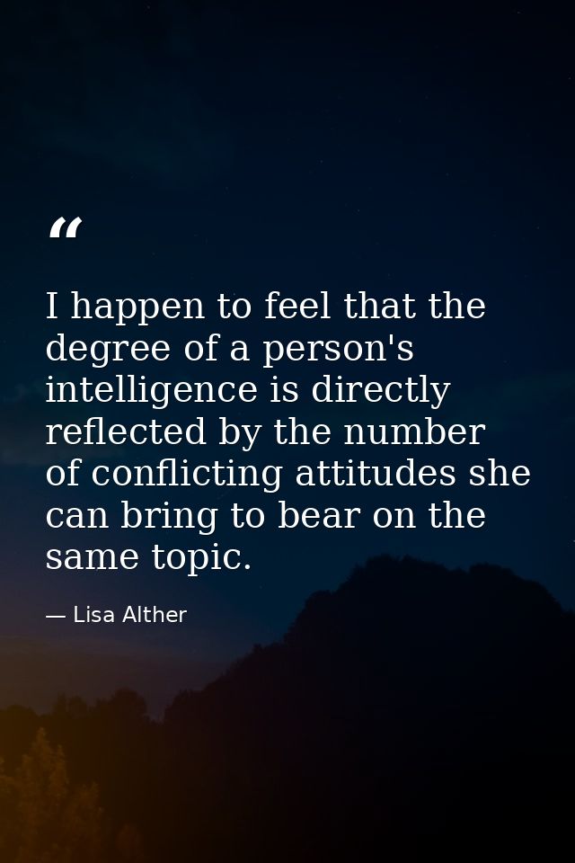 I happen to feel that the degree of a person's intelligence is directly reflected by the number of conflicting attitudes — Lisa Alther