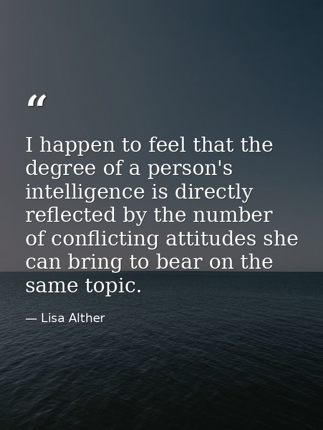 I happen to feel that the degree of a person's intelligence is directly reflected by the number of conflicting attitudes — Lisa Alther