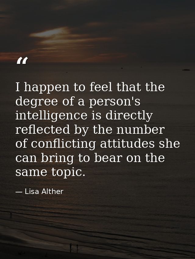 I happen to feel that the degree of a person's intelligence is directly reflected by the number of conflicting attitudes — Lisa Alther