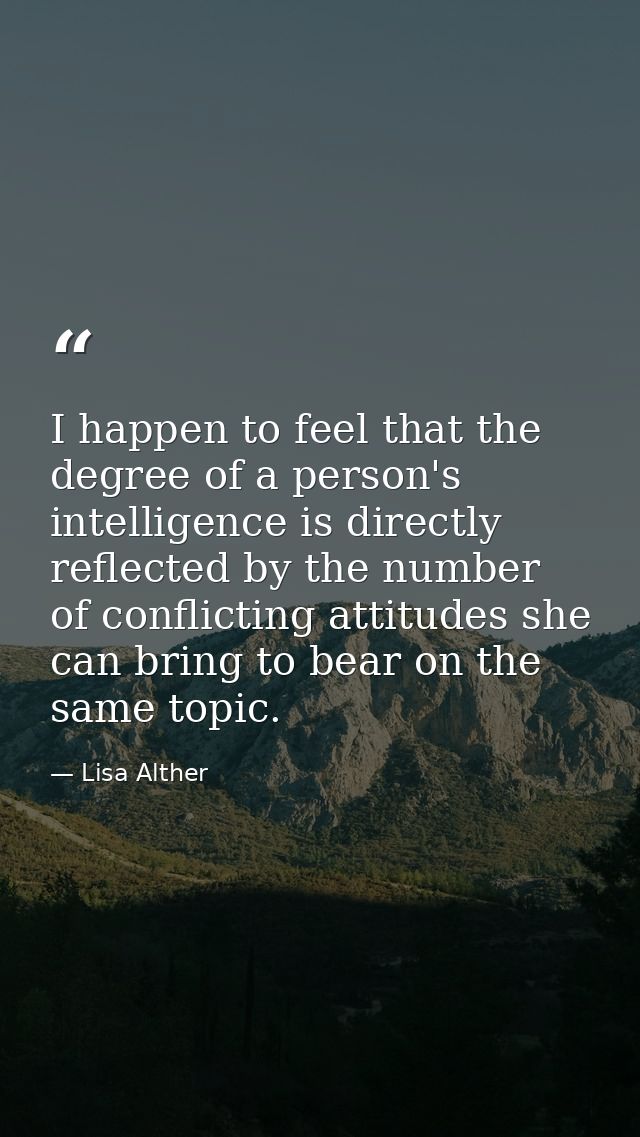 I happen to feel that the degree of a person's intelligence is directly reflected by the number of conflicting attitudes — Lisa Alther