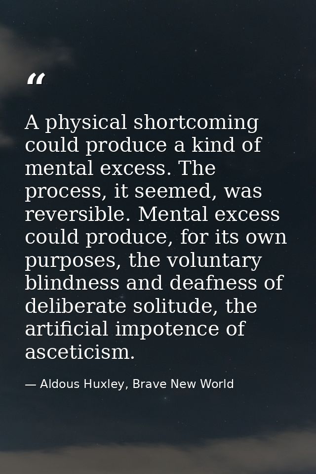 A physical shortcoming could produce a kind of mental excess. The process, it seemed, was reversible. Mental excess coul — Aldous Huxley, Brave New World