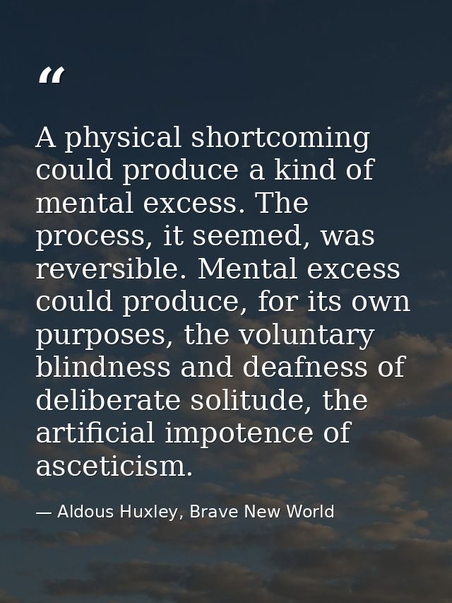 A physical shortcoming could produce a kind of mental excess. The process, it seemed, was reversible. Mental excess coul — Aldous Huxley, Brave New World