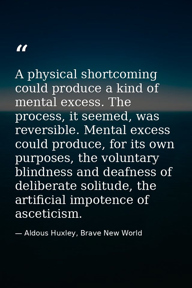 A physical shortcoming could produce a kind of mental excess. The process, it seemed, was reversible. Mental excess coul — Aldous Huxley, Brave New World