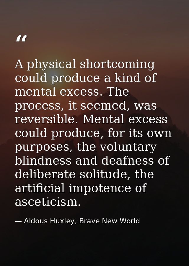 A physical shortcoming could produce a kind of mental excess. The process, it seemed, was reversible. Mental excess coul — Aldous Huxley, Brave New World