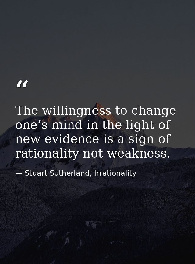 The willingness to change one’s mind in the light of new evidence is a sign of rationality not weakness. — Stuart Sutherland, Irrationality