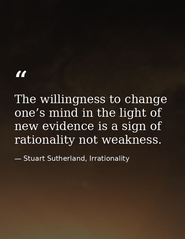 The willingness to change one’s mind in the light of new evidence is a sign of rationality not weakness. — Stuart Sutherland, Irrationality