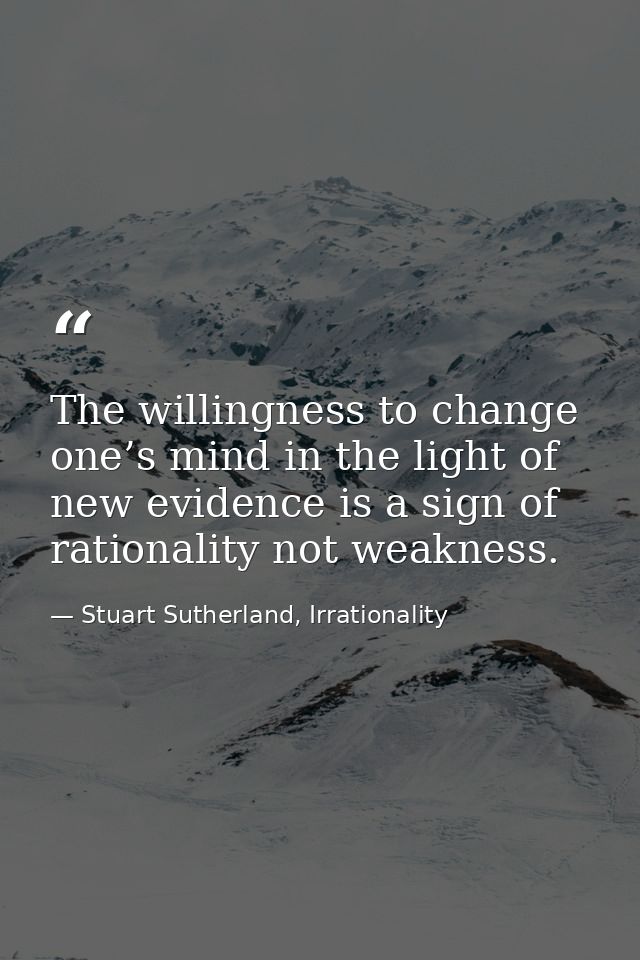 The willingness to change one’s mind in the light of new evidence is a sign of rationality not weakness. — Stuart Sutherland, Irrationality