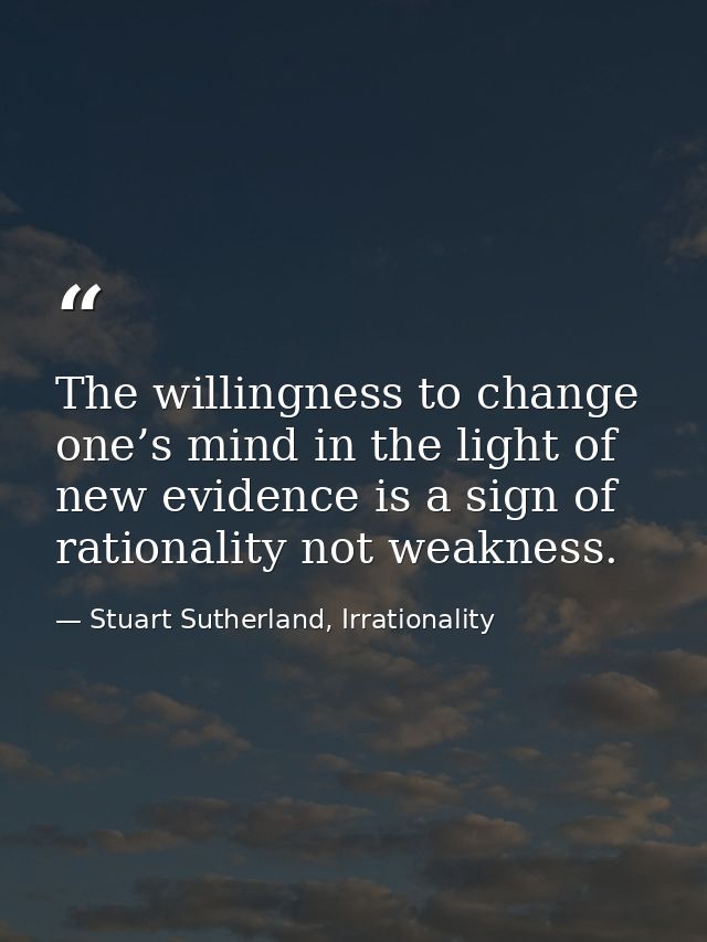 The willingness to change one’s mind in the light of new evidence is a sign of rationality not weakness. — Stuart Sutherland, Irrationality