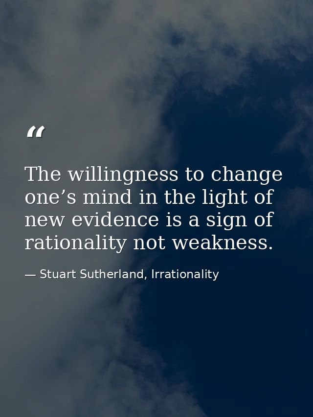 The willingness to change one’s mind in the light of new evidence is a sign of rationality not weakness. — Stuart Sutherland, Irrationality