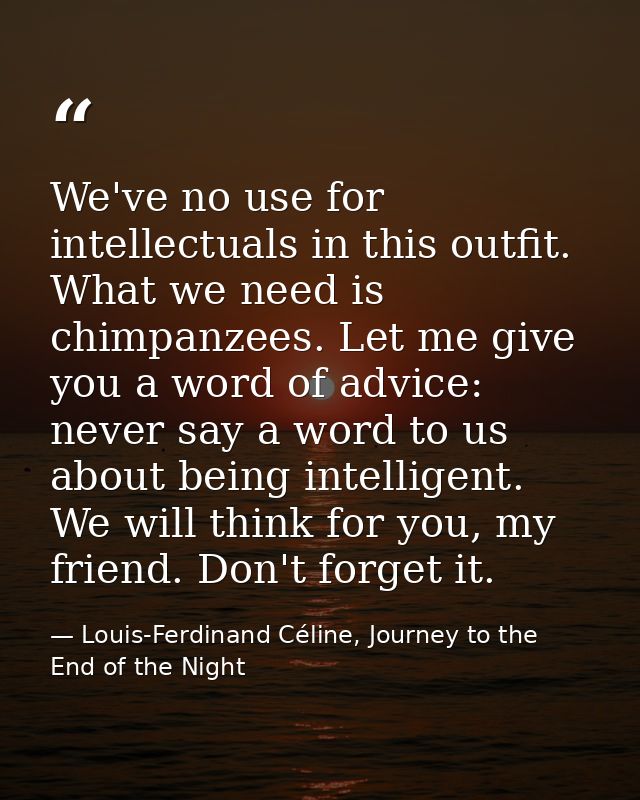 We've no use for intellectuals in this outfit. What we need is chimpanzees. Let me give you a word of advice: never say  — Louis-Ferdinand Céline, Journey to the End of the Night