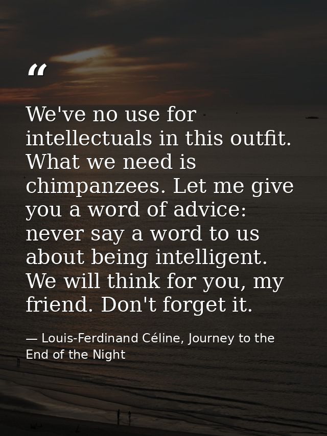 We've no use for intellectuals in this outfit. What we need is chimpanzees. Let me give you a word of advice: never say  — Louis-Ferdinand Céline, Journey to the End of the Night