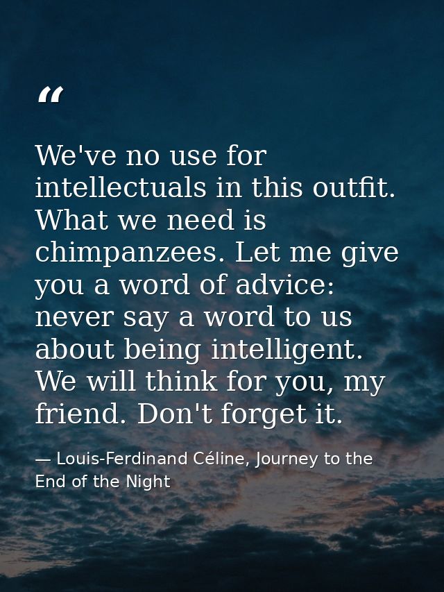 We've no use for intellectuals in this outfit. What we need is chimpanzees. Let me give you a word of advice: never say  — Louis-Ferdinand Céline, Journey to the End of the Night