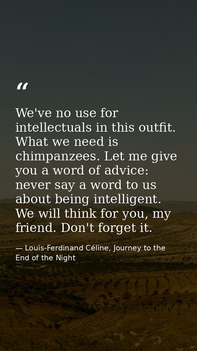 We've no use for intellectuals in this outfit. What we need is chimpanzees. Let me give you a word of advice: never say  — Louis-Ferdinand Céline, Journey to the End of the Night