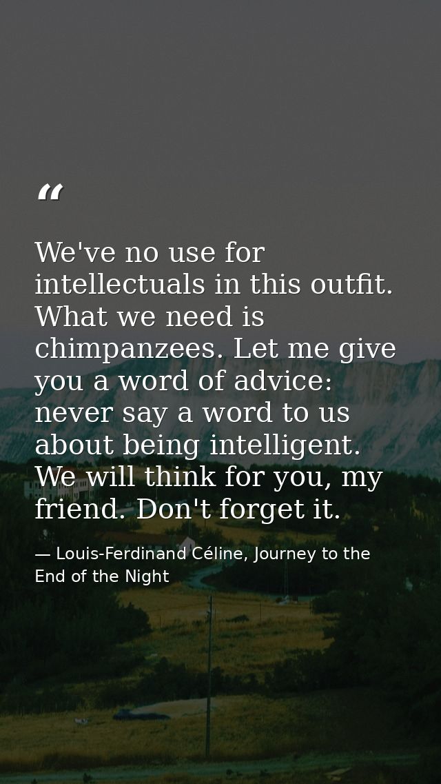 We've no use for intellectuals in this outfit. What we need is chimpanzees. Let me give you a word of advice: never say  — Louis-Ferdinand Céline, Journey to the End of the Night
