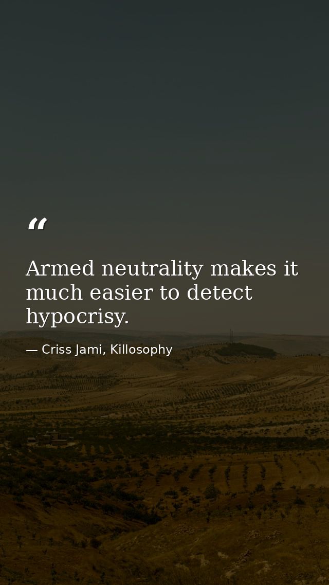 Armed neutrality makes it much easier to detect hypocrisy. — Criss Jami, Killosophy