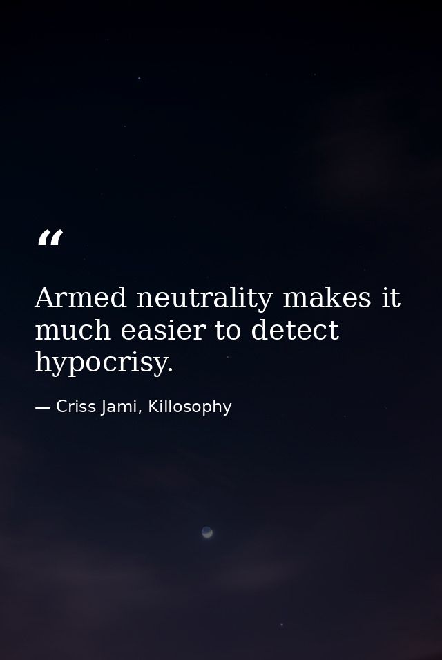 Armed neutrality makes it much easier to detect hypocrisy. — Criss Jami, Killosophy