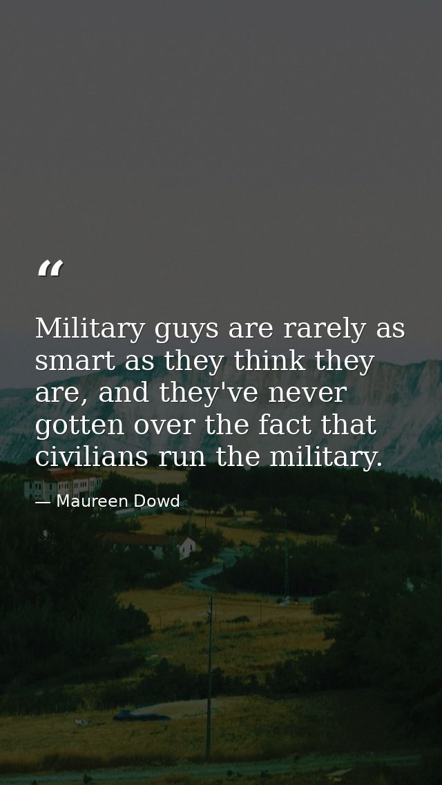 Military guys are rarely as smart as they think they are, and they've never gotten over the fact that civilians run the  — Maureen Dowd