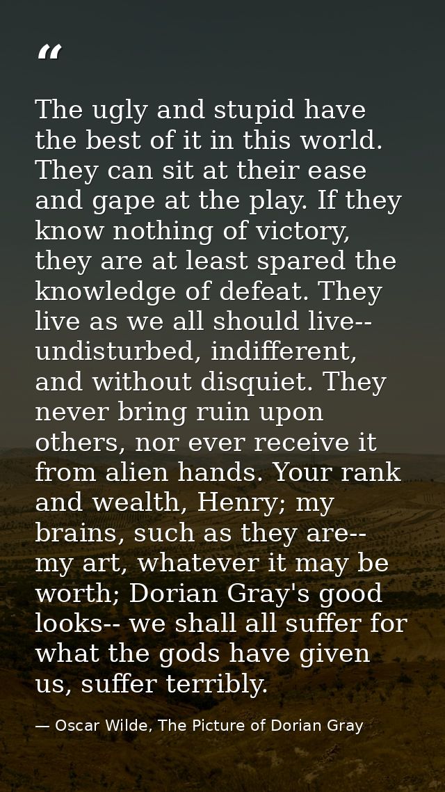 The ugly and stupid have the best of it in this world. They can sit at their ease and gape at the play. If they know not — Oscar Wilde, The Picture of Dorian Gray